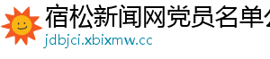 宿松新闻网党员名单公示_分享热门信息